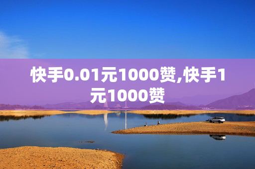 快手0.01元1000赞,快手1元1000赞