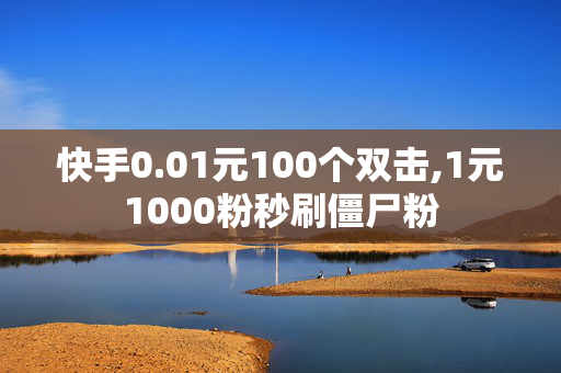 快手0.01元100个双击,1元1000粉秒刷僵尸粉