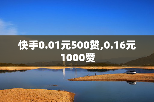 快手0.01元500赞,0.16元1000赞