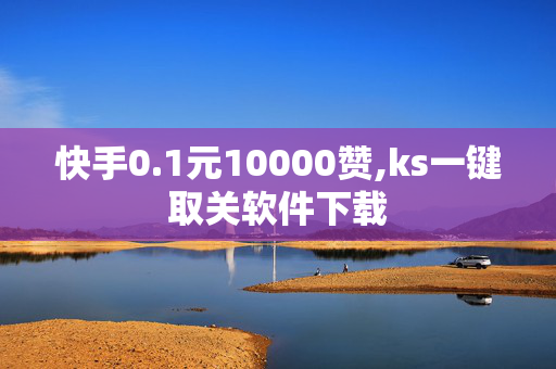 快手0.1元10000赞,ks一键取关软件下载