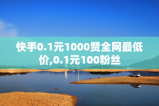 快手0.1元1000赞全网最低价,0.1元100粉丝