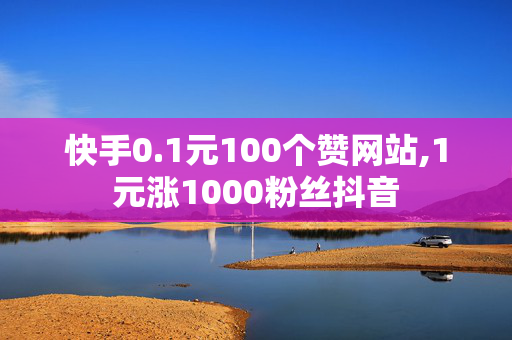 快手0.1元100个赞网站,1元涨1000粉丝抖音