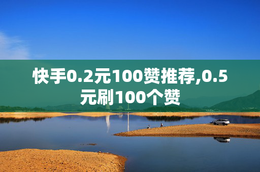 快手0.2元100赞推荐,0.5元刷100个赞