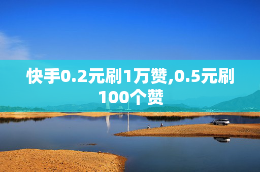 快手0.2元刷1万赞,0.5元刷100个赞