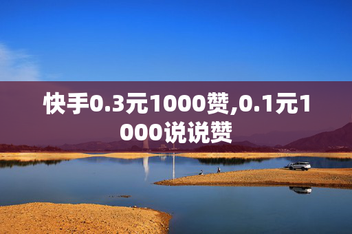 快手0.3元1000赞,0.1元1000说说赞