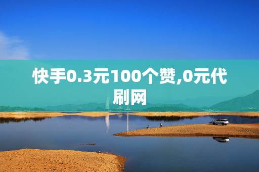 快手0.3元100个赞,0元代刷网