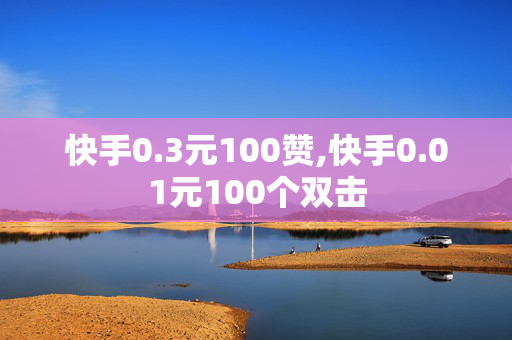 快手0.3元100赞,快手0.01元100个双击