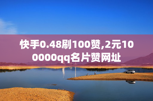 快手0.48刷100赞,2元100000qq名片赞网址