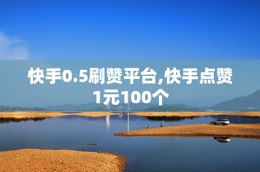 快手0.5刷赞平台,快手点赞1元100个