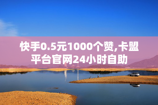 快手0.5元1000个赞,卡盟平台官网24小时自助