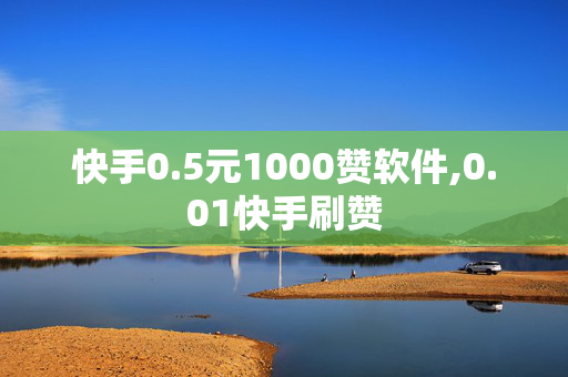 快手0.5元1000赞软件,0.01快手刷赞