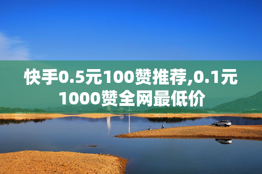 快手0.5元100赞推荐,0.1元1000赞全网最低价