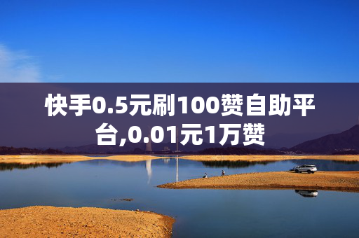 快手0.5元刷100赞自助平台,0.01元1万赞