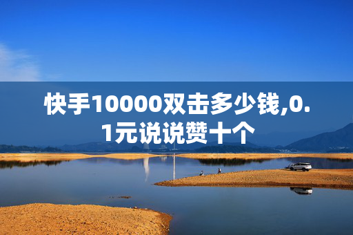 快手10000双击多少钱,0.1元说说赞十个