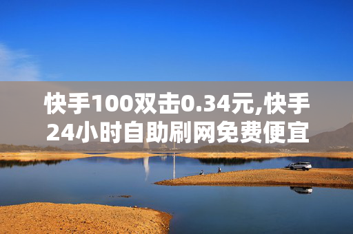 快手100双击0.34元,快手24小时自助刷网免费便宜