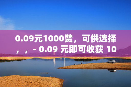 0.09元1000赞，可供选择，，- 0.09 元即可收获 1000 赞！