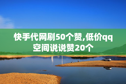 快手代网刷50个赞,低价qq空间说说赞20个