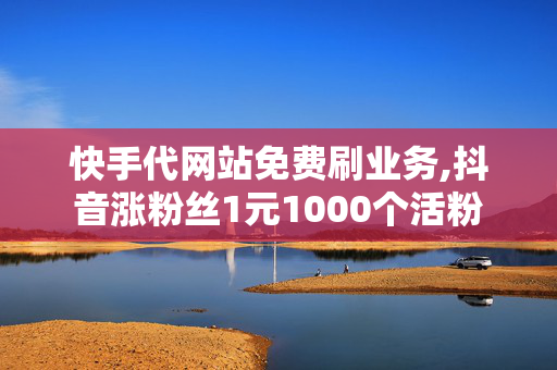 快手代网站免费刷业务,抖音涨粉丝1元1000个活粉