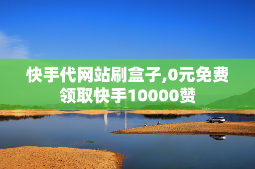 快手代网站刷盒子,0元免费领取快手10000赞