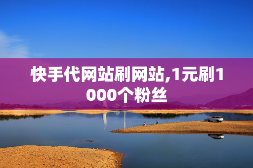 快手代网站刷网站,1元刷1000个粉丝