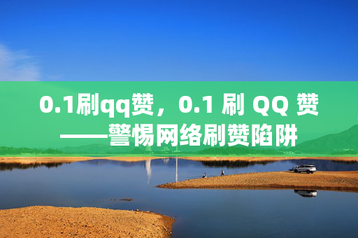 0.1刷qq赞，0.1 刷 QQ 赞——警惕网络刷赞陷阱