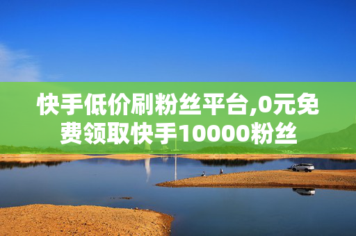 快手低价刷粉丝平台,0元免费领取快手10000粉丝