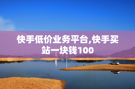 快手低价业务平台,快手买站一块钱100