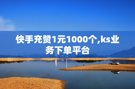 快手充赞1元1000个,ks业务下单平台