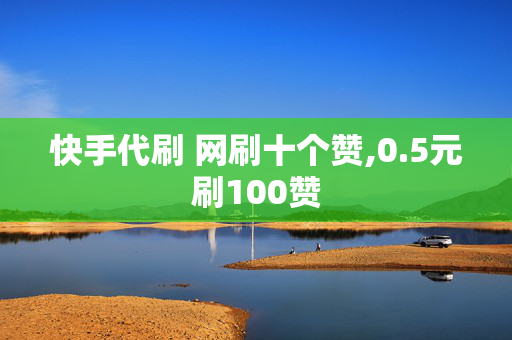 快手代刷 网刷十个赞,0.5元刷100赞