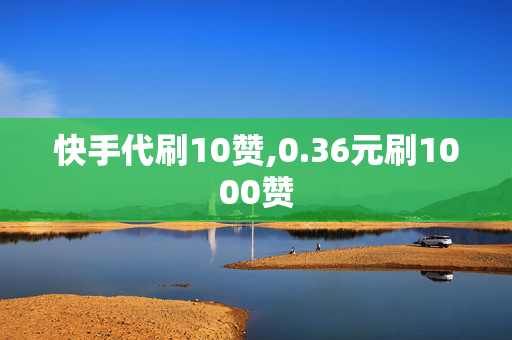 快手代刷10赞,0.36元刷1000赞