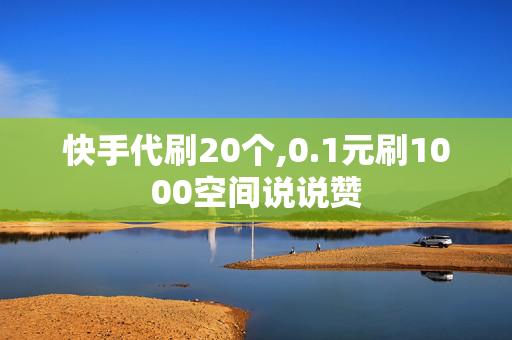 快手代刷20个,0.1元刷1000空间说说赞