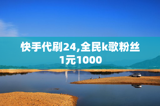 快手代刷24,全民k歌粉丝1元1000