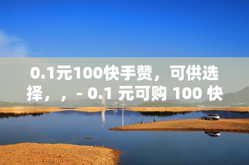 0.1元100快手赞，可供选择，，- 0.1 元可购 100 快手赞