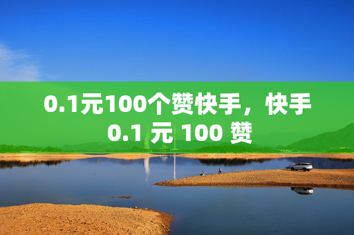 0.1元100个赞快手，快手 0.1 元 100 赞