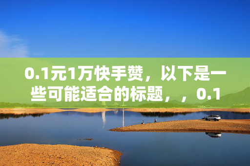 0.1元1万快手赞，以下是一些可能适合的标题，，0.1 元一万快手赞，低价背后的秘密，这个标题强调了价格的低廉，并引发读者对背后原因的好奇。，0.1 元 1 万快手赞，是真的吗？，通过疑问的方式，吸引读者了解这个看似不可思议的优惠。，0.1 元一万快手赞，快速提升你的影响力，突出了赞数增加对个人影响力的提升。，0.1 元 1 万快手赞，助力你的快手之旅，表达了这个优惠对快手用户的帮助。，0.1 元一万快手赞，超值福利等你来，强调了福利的超值性，吸引读者参与。