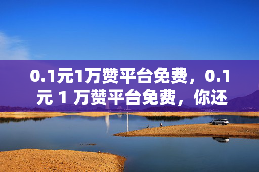 0.1元1万赞平台免费，0.1 元 1 万赞平台免费，你还在等什么？