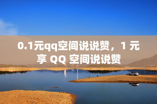 0.1元qq空间说说赞，1 元享 QQ 空间说说赞