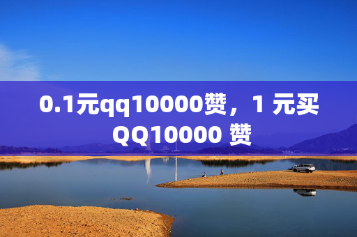 0.1元qq10000赞，1 元买 QQ10000 赞