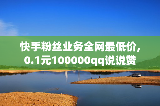 快手粉丝业务全网最低价,0.1元100000qq说说赞