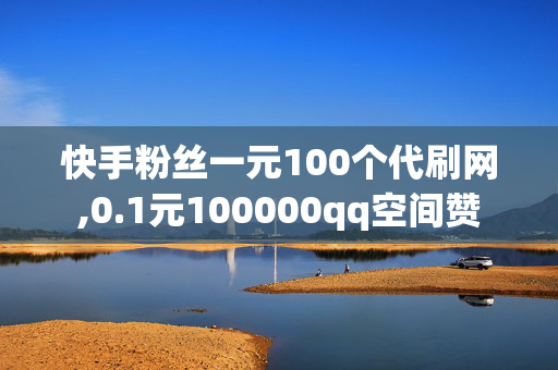 快手粉丝一元100个代刷网,0.1元100000qq空间赞