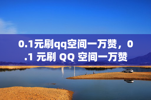 0.1元刷qq空间一万赞，0.1 元刷 QQ 空间一万赞