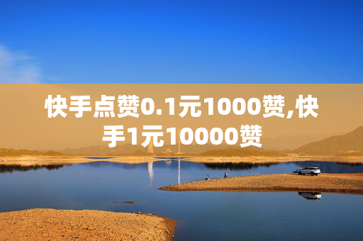 快手点赞0.1元1000赞,快手1元10000赞