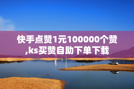 快手点赞1元100000个赞,ks买赞自助下单下载