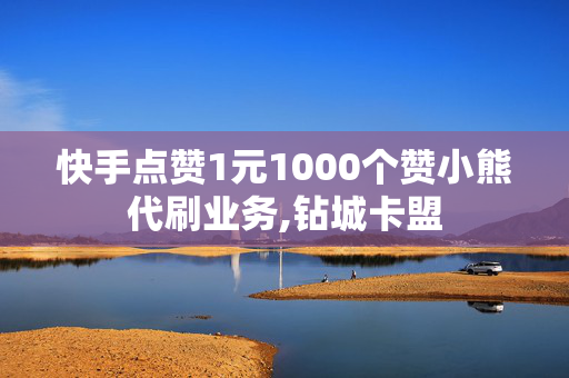 快手点赞1元1000个赞小熊代刷业务,钻城卡盟