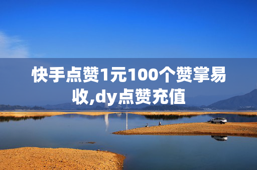 快手点赞1元100个赞掌易收,dy点赞充值