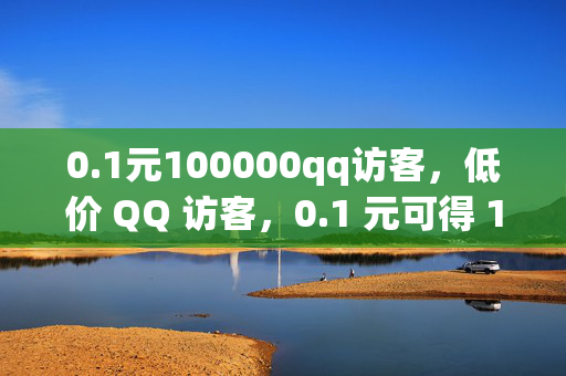 0.1元100000qq访客，低价 QQ 访客，0.1 元可得 100000 访客