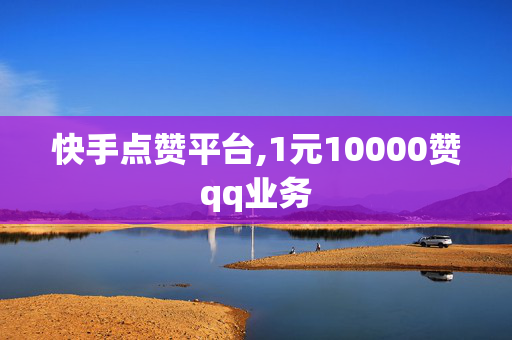 快手点赞平台,1元10000赞qq业务