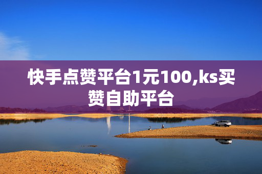 快手点赞平台1元100,ks买赞自助平台