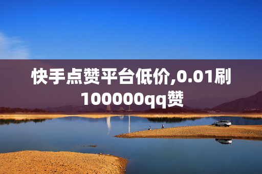 快手点赞平台低价,0.01刷100000qq赞