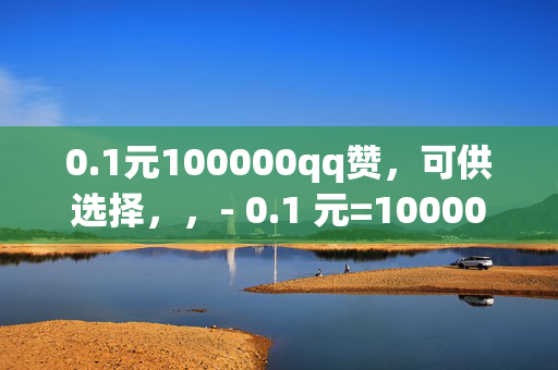 0.1元100000qq赞，可供选择，，- 0.1 元=100000qq 赞？